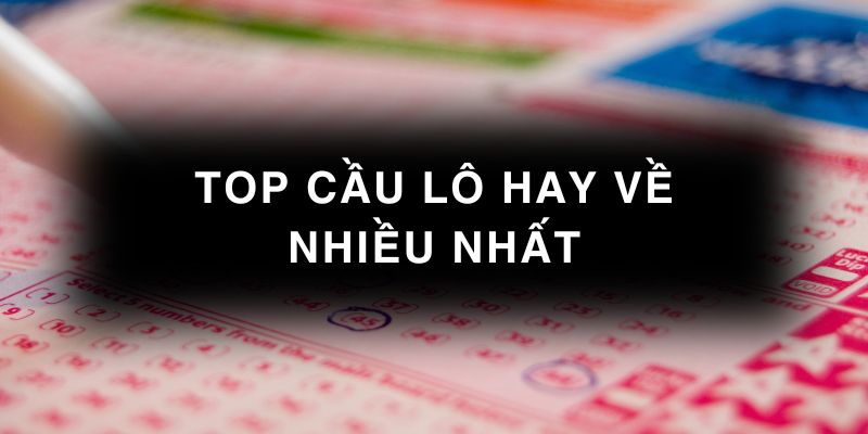 Top cầu lô hay về nhiều nhất